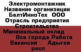 Электромонтажник › Название организации ­ БалтИнноТех, ООО › Отрасль предприятия ­ Строительство › Минимальный оклад ­ 20 000 - Все города Работа » Вакансии   . Адыгея респ.